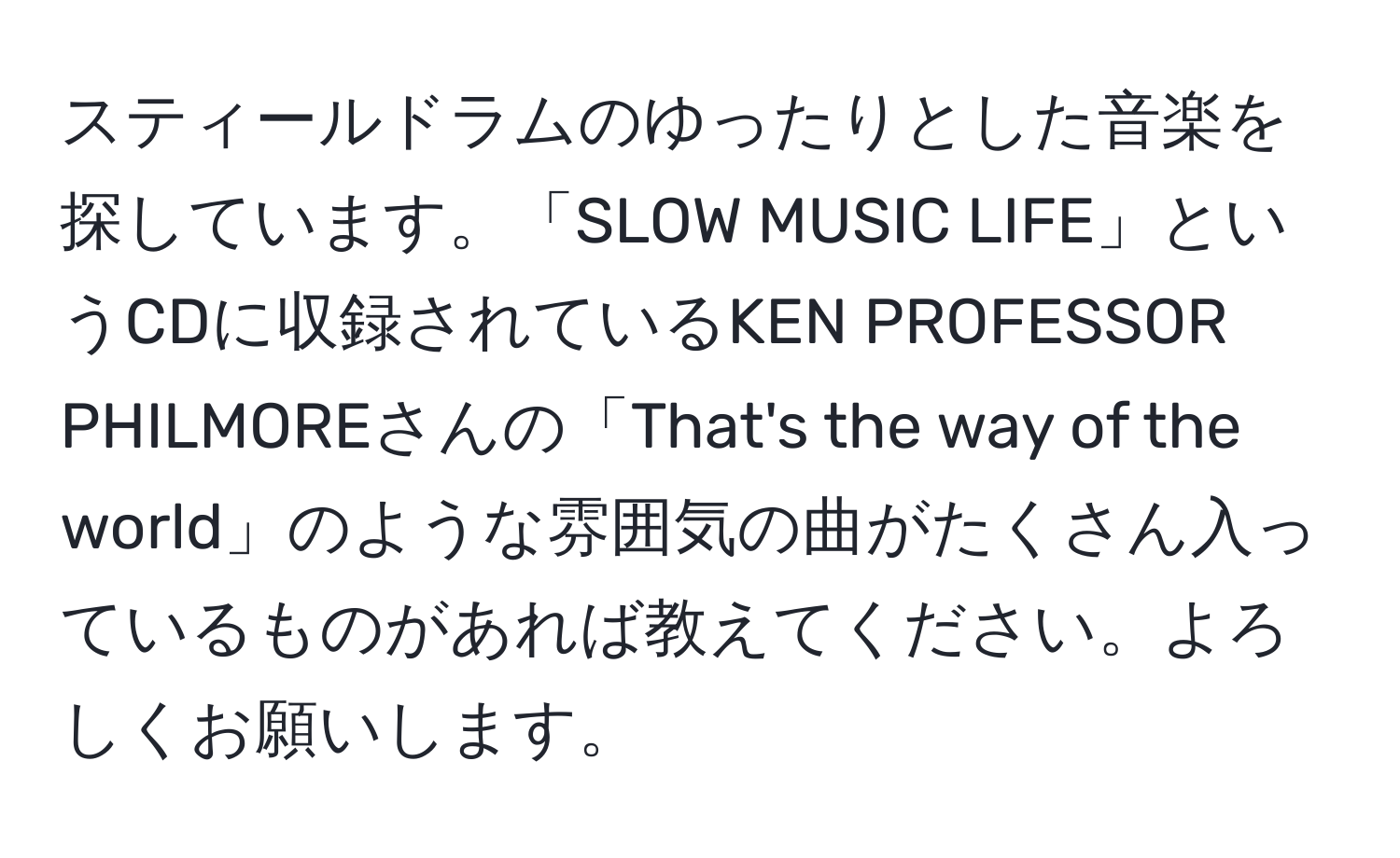 スティールドラムのゆったりとした音楽を探しています。「SLOW MUSIC LIFE」というCDに収録されているKEN PROFESSOR PHILMOREさんの「That's the way of the world」のような雰囲気の曲がたくさん入っているものがあれば教えてください。よろしくお願いします。