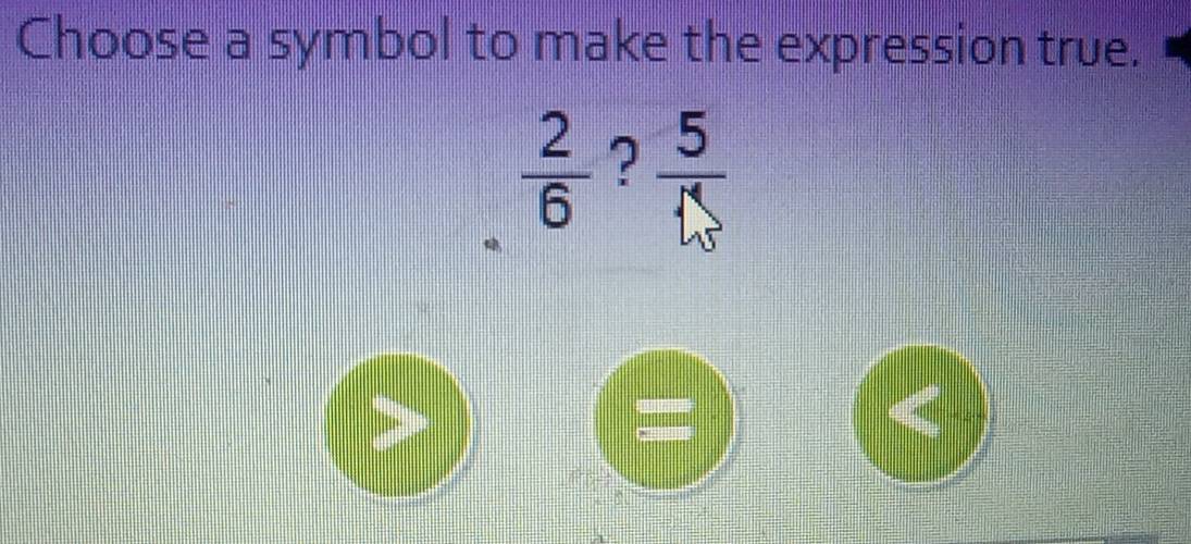 Choose a symbol to make the expression true.
 2/6  ?  5/N 