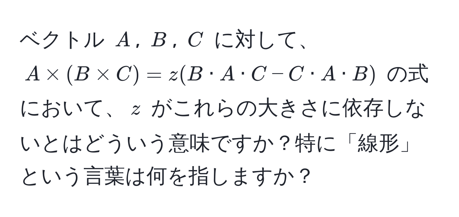 ベクトル $A$, $B$, $C$ に対して、$A * (B * C) = z (B · A · C - C · A · B)$ の式において、$z$ がこれらの大きさに依存しないとはどういう意味ですか？特に「線形」という言葉は何を指しますか？