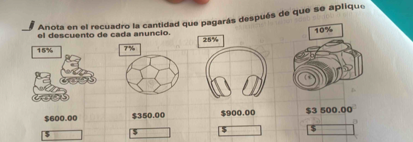 Anota en el recuadro la cantidad que pagarás después de que se aplique 
el descuento de cada anuncio. 10%
25%
15% 7%
$600.00 $350.00 $900.00 $3 500.00
$
$
$