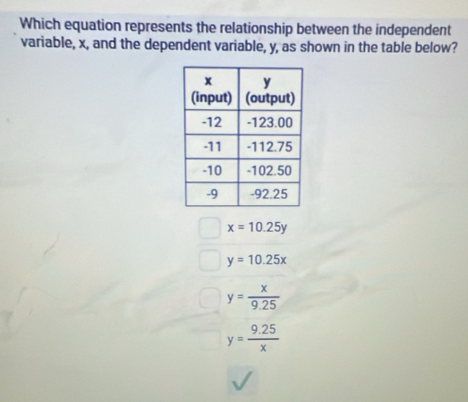 Which equation represents the relationship between the independent
variable, x, and the dependent variable, y, as shown in the table below?
x=10.25y
y=10.25x
y= x/9.25 
y= (9.25)/x 