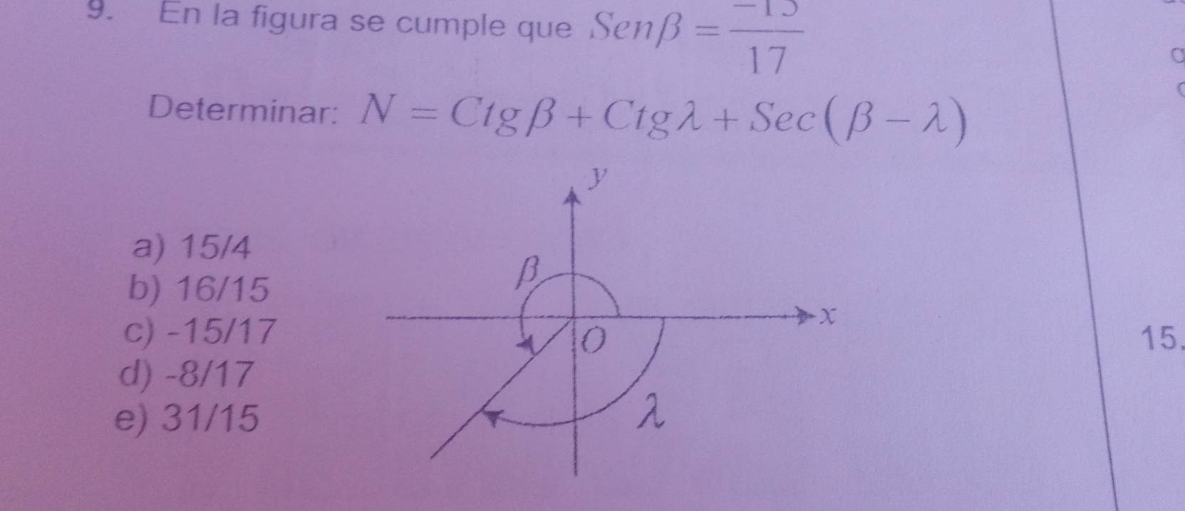 En la figura se cumple que Senbeta = (-13)/17 
Determinar: N=Ctgbeta +Ctglambda +Sec(beta -lambda )
y
a) 15/4
b) 16/15
β
x
c) -15/17 0 15.
d) -8/17
e) 31/15
λ