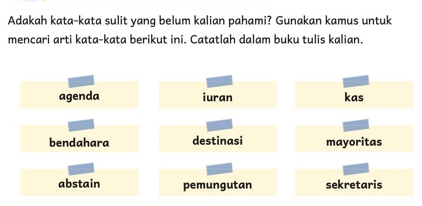 Adakah kata-kata sulit yang belum kalian pahami? Gunakan kamus untuk
mencari arti kata-kata berikut ini. Catatlah dalam buku tulis kalian.
agenda iuran kas
bendahara destinasi mayoritas
abstain pemungutan sekretaris