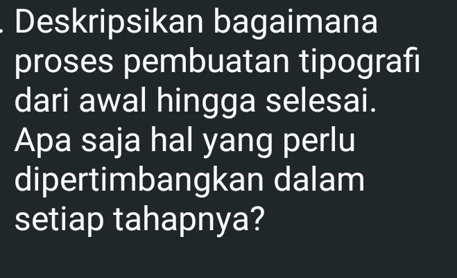 Deskripsikan bagaimana 
proses pembuatan tipografi 
dari awal hingga selesai. 
Apa saja hal yang perlu 
dipertimbangkan dalam 
setiap tahapnya?