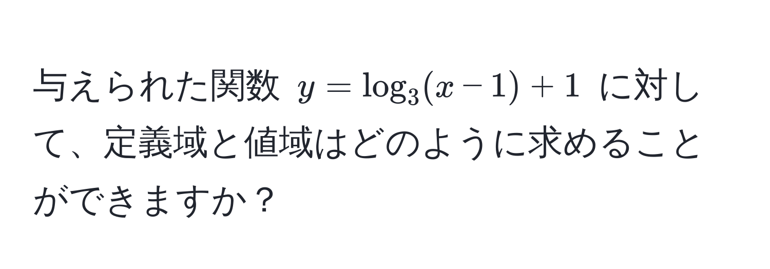 与えられた関数 $y = log_3(x - 1) + 1$ に対して、定義域と値域はどのように求めることができますか？