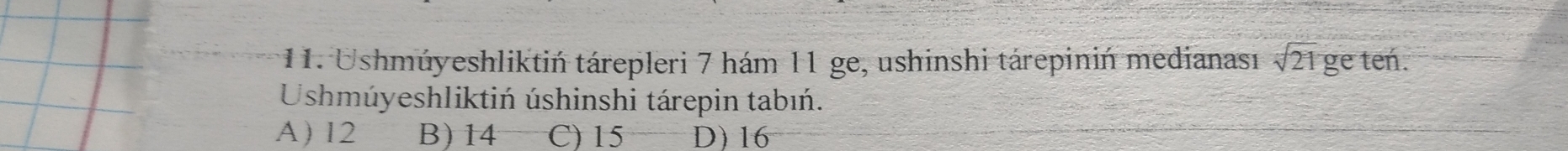 Ushmúyeshliktiń tárepleri 7 hám 11 ge, ushinshi tárepiniń medianası sqrt(21) ge ten.
Ushmúyeshliktiń úshinshi tárepin tabıń.
A) 12 B) 14 C) 15 D) 16