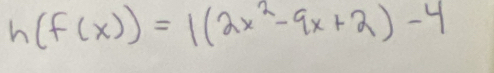 h(f(x))=1(2x^2-9x+2)-4