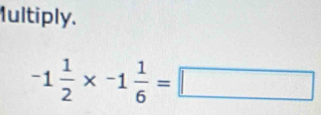 1ultiply.
-1 1/2 * -1 1/6 =□