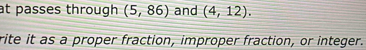 at passes through (5,86) and (4,12). 
rite it as a proper fraction, improper fraction, or integer.