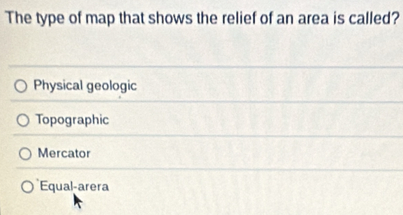 The type of map that shows the relief of an area is called?
Physical geologic
Topographic
Mercator
Equal-arera