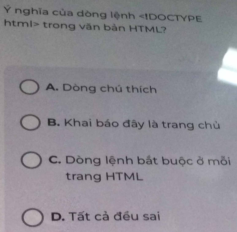 Ý nghĩa của dòng lệnh trong văn bản HTML?
A. Dòng chú thích
B. Khai báo đây là trang chủ
C. Dòng lệnh bắt buộc ở mối
trang HTML
D. Tất cả đều sai