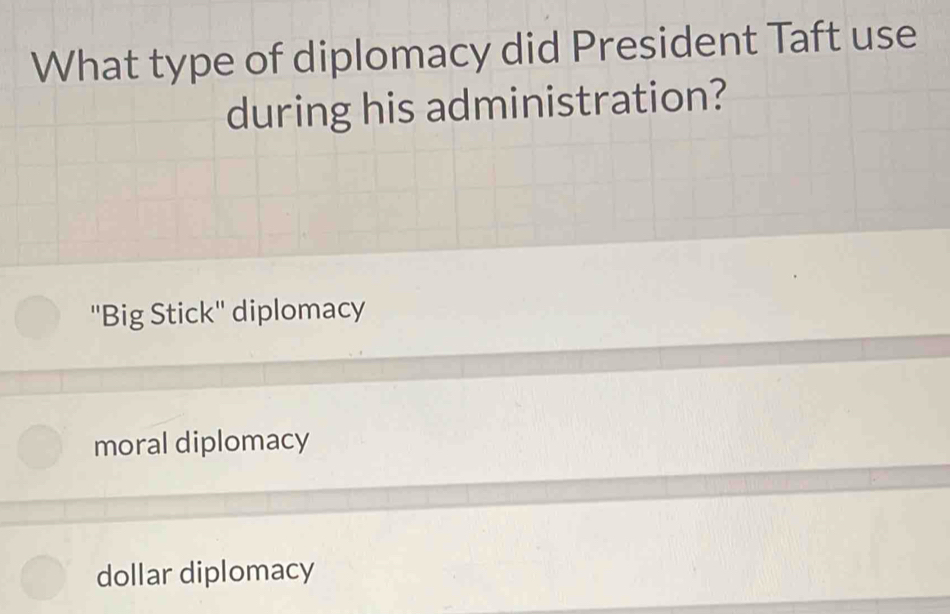 What type of diplomacy did President Taft use
during his administration?
''Big Stick'' diplomacy
moral diplomacy
dollar diplomacy