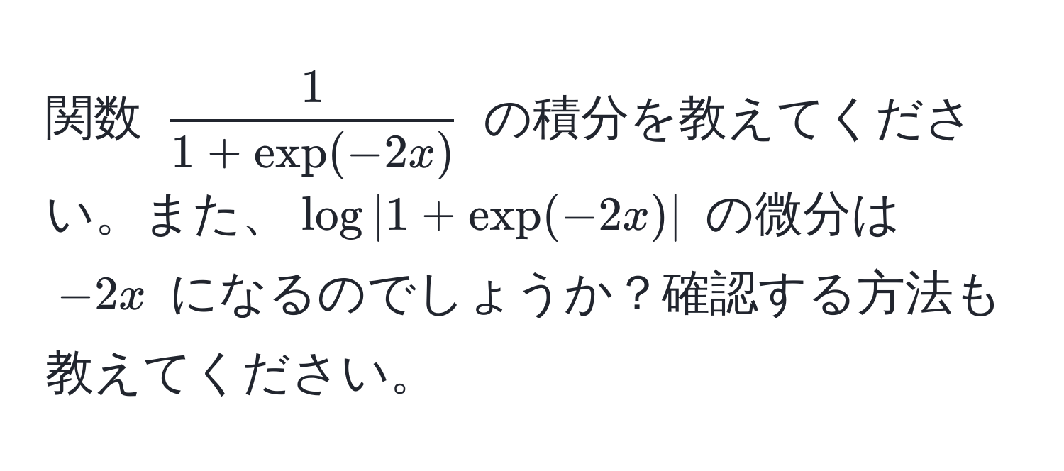 関数 $ 1/1 + exp(-2x) $ の積分を教えてください。また、$log|1 + exp(-2x)|$ の微分は $-2x$ になるのでしょうか？確認する方法も教えてください。