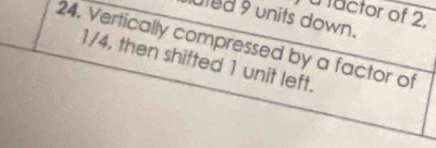 factor of 2. 
uted 9 units down. 
24, Vertically compressed by a factor of
1/4, then shifted 1 unit left.