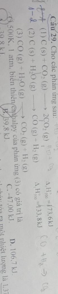 Cho các phản ứng sau:
(1) C(s)+CO_2(g)to 2CO_2(g)
D H_(500)°=[73,6kJ
(2) C(s)+H_2O(g)to CO(g)+H_2(g) ^. H_(500)°=133,8kJ
(3) CO(g)+H_2O(g)to CO_2(g)+H_2(g)
Ở 500K, 1 atm, biến thiên enthalpy của phản ứng (3) có giá trị là
B. 39,8 kJ. C. -47.00 kJ. D. 106.7 kJ.
ó y ra một nhiệt lượng là 1, 37