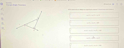 Triangle Angto Theorems
hich statem erm are aeeys thue regaiting the dagran? Choose time come d armen n
m∠ 5+m∠ 3=m∠ 1.
a
m∠ 5=m∠ 6=180°
B. 2
1
2.
C
m∠ 2+m∠ 3+m∠ 5=180°
m∠ 2+mwidehat SI=m∠ 4
m∠ 3+m∠ 4+m∠ 5=180°