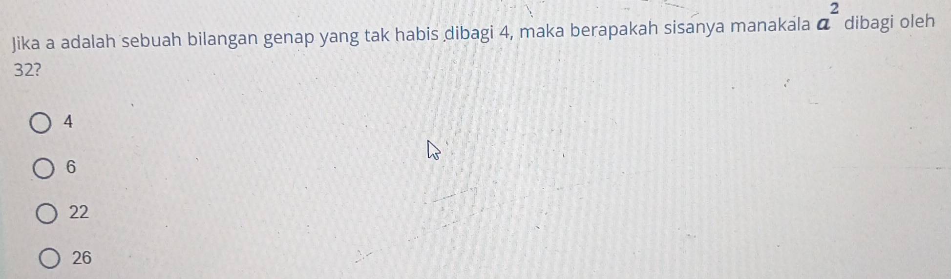 Jika a adalah sebuah bilangan genap yang tak habis dibagi 4, maka berapakah sisanya manakala a^2 dibagi oleh
32?
4
6
22
26