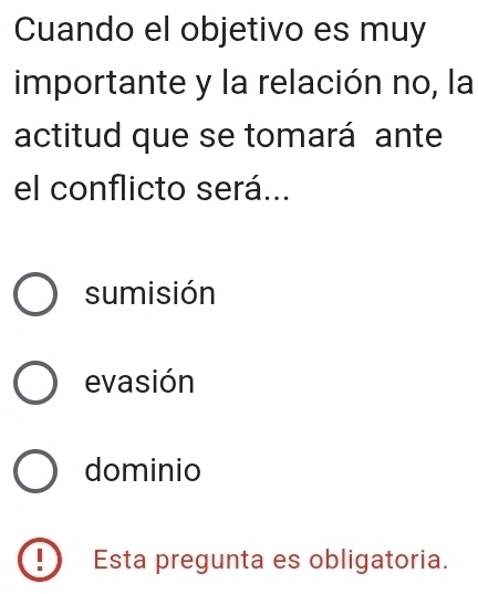 Cuando el objetivo es muy
importante y la relación no, la
actitud que se tomará ante
el conflicto será...
sumisión
evasión
dominio
Esta pregunta es obligatoria.