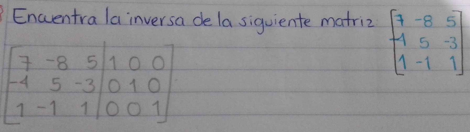 Encventra la inversa de la siguiente matriz
beginbmatrix 7&-8&5&|1&0&0 -4&5&-3&|0&1&0 1&-1&1&0&0&1endbmatrix
beginbmatrix 7&-8&5 1&5&-3 1&-1&1endbmatrix