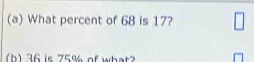 What percent of 68 is 17? 
□ 
(b) 36 is 75% of what?