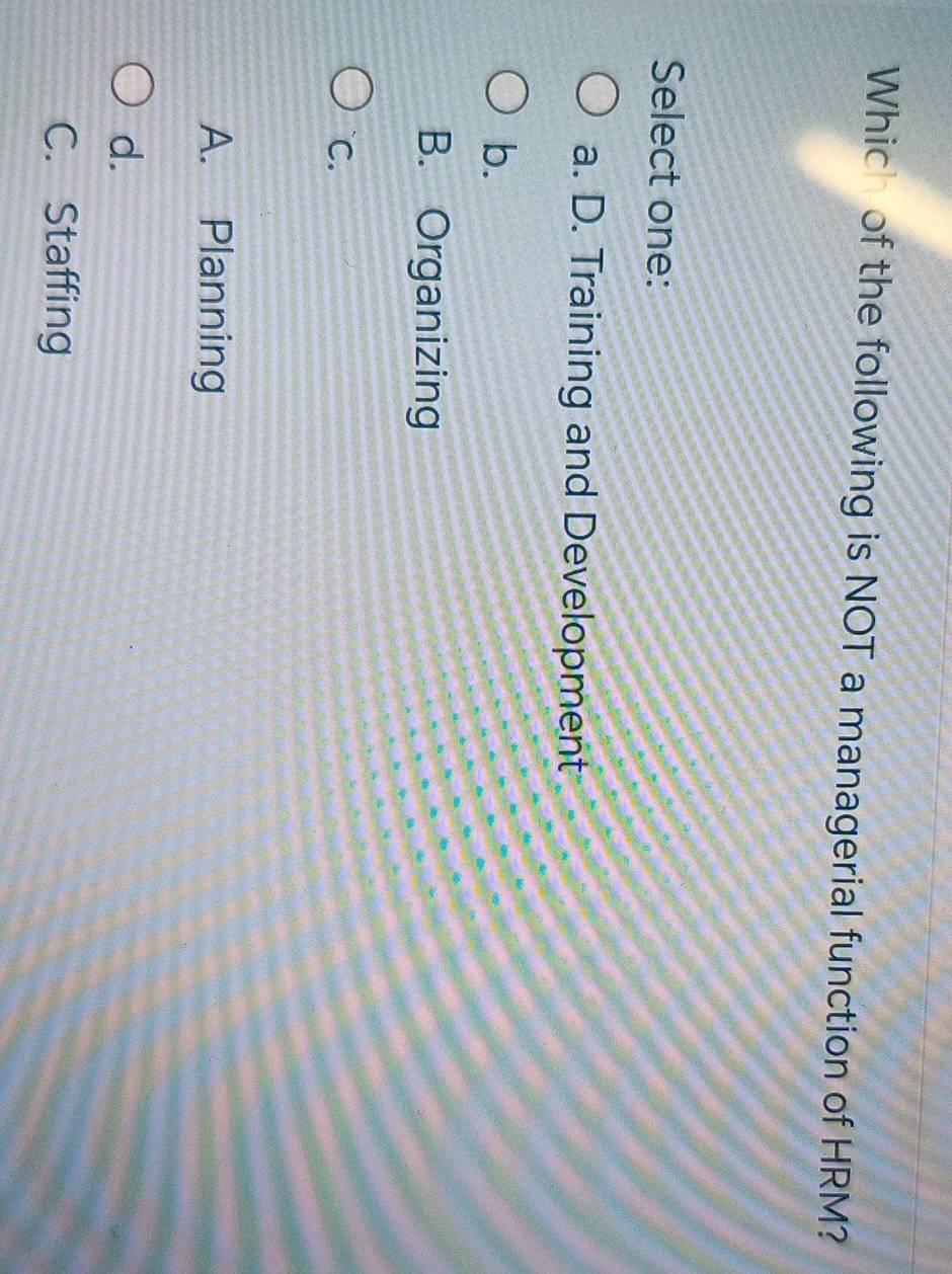 Which of the following is NOT a managerial function of HRM?
Select one:
a. D. Training and Development
b.
B. Organizing
C.
A. Planning
d.
C. Staffing