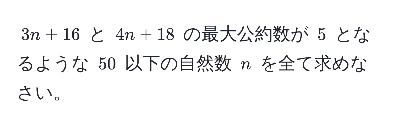 $3n + 16$ と $4n + 18$ の最大公約数が $5$ となるような $50$ 以下の自然数 $n$ を全て求めなさい。