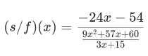 (s/f)(x)=frac -24x-54 (9x^2+57x+60)/3x+15 