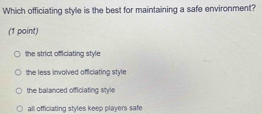 Which officiating style is the best for maintaining a safe environment?
(1 point)
the strict officiating style
the less involved officiating style
the balanced officiating style
all officiating styles keep players safe