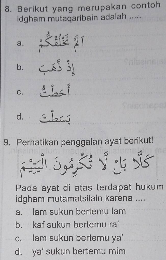 Berikut yang merupakan contoh
idgham mutaqaribain adalah .....
a.
b.
,
C.
d.
9. Perhatikan penggalan ayat berikut!
Pada ayat di atas terdapat hukum
idgham mutamatsilain karena ....
a. lam sukun bertemu lam
b. kaf sukun bertemu ra’
c. lam sukun bertemu ya'
d. ya' sukun bertemu mim