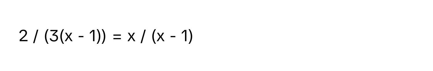 2 / (3(x - 1)) = x / (x - 1)