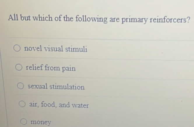 All but which of the following are primary reinforcers?
novel visual stimuli
relief from pain
sexual stimulation
air, food, and water
money