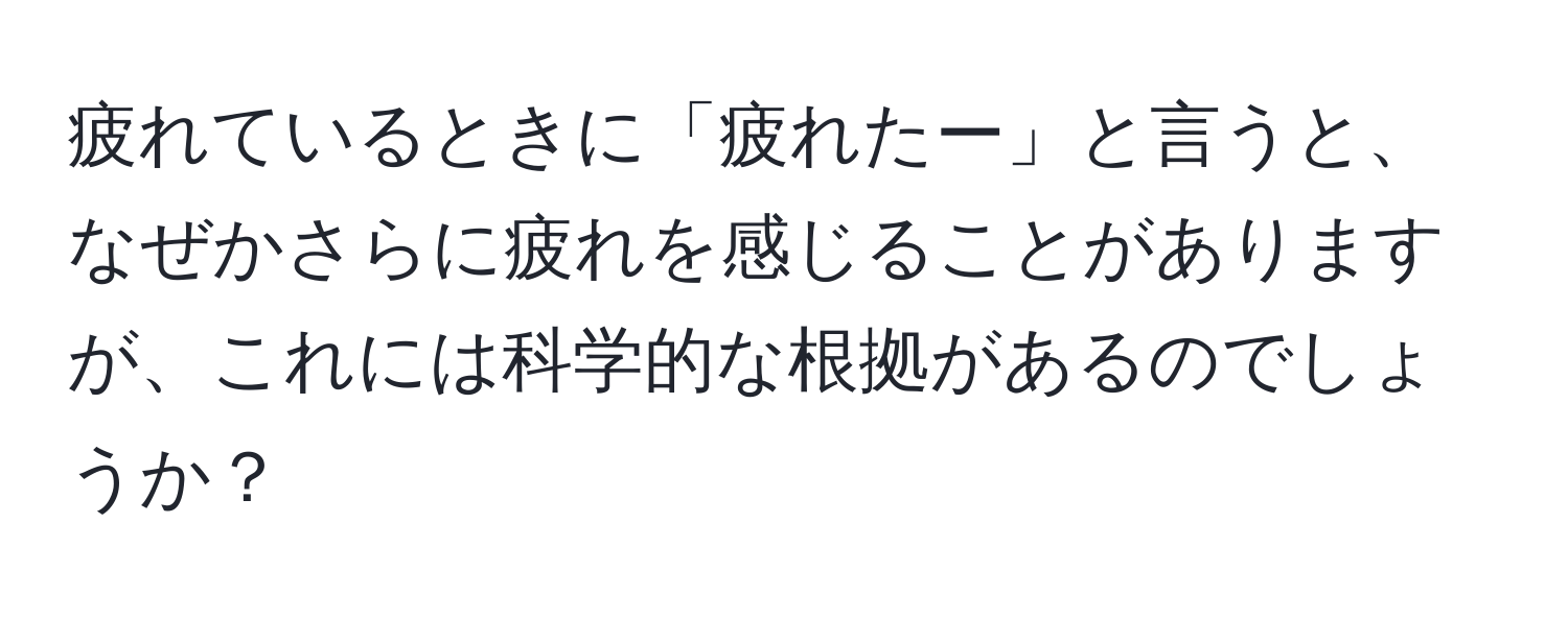 疲れているときに「疲れたー」と言うと、なぜかさらに疲れを感じることがありますが、これには科学的な根拠があるのでしょうか？