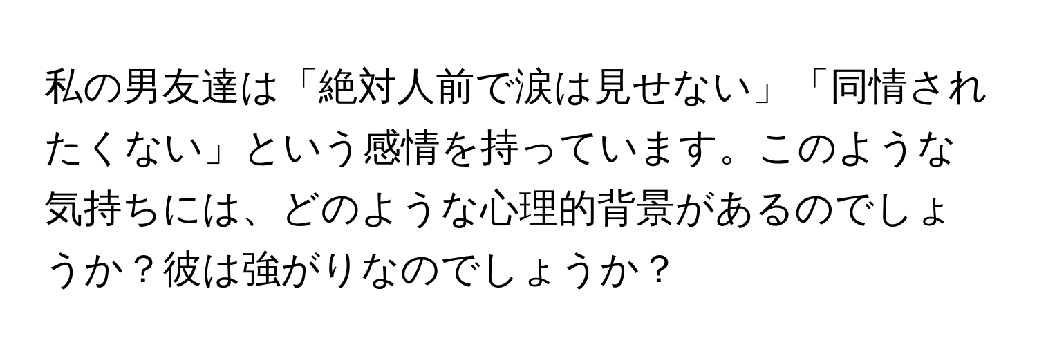 私の男友達は「絶対人前で涙は見せない」「同情されたくない」という感情を持っています。このような気持ちには、どのような心理的背景があるのでしょうか？彼は強がりなのでしょうか？