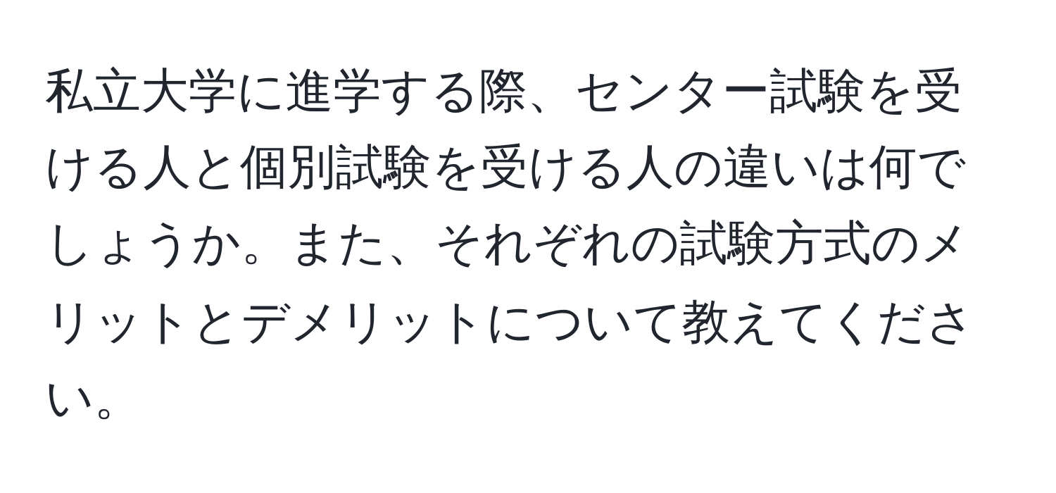 私立大学に進学する際、センター試験を受ける人と個別試験を受ける人の違いは何でしょうか。また、それぞれの試験方式のメリットとデメリットについて教えてください。