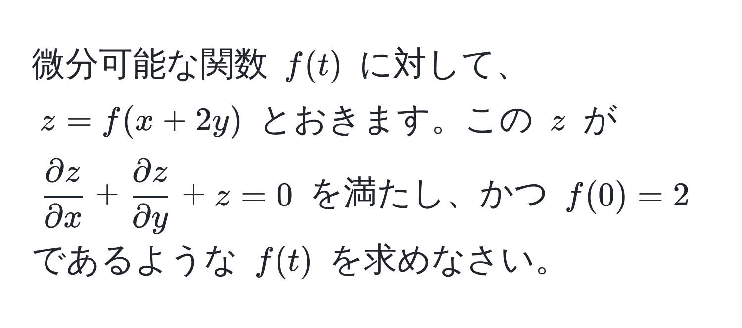 微分可能な関数 $f(t)$ に対して、$z = f(x + 2y)$ とおきます。この $z$ が $  partial z/partial x  +  partial z/partial y  + z = 0 $ を満たし、かつ $f(0) = 2$ であるような $f(t)$ を求めなさい。