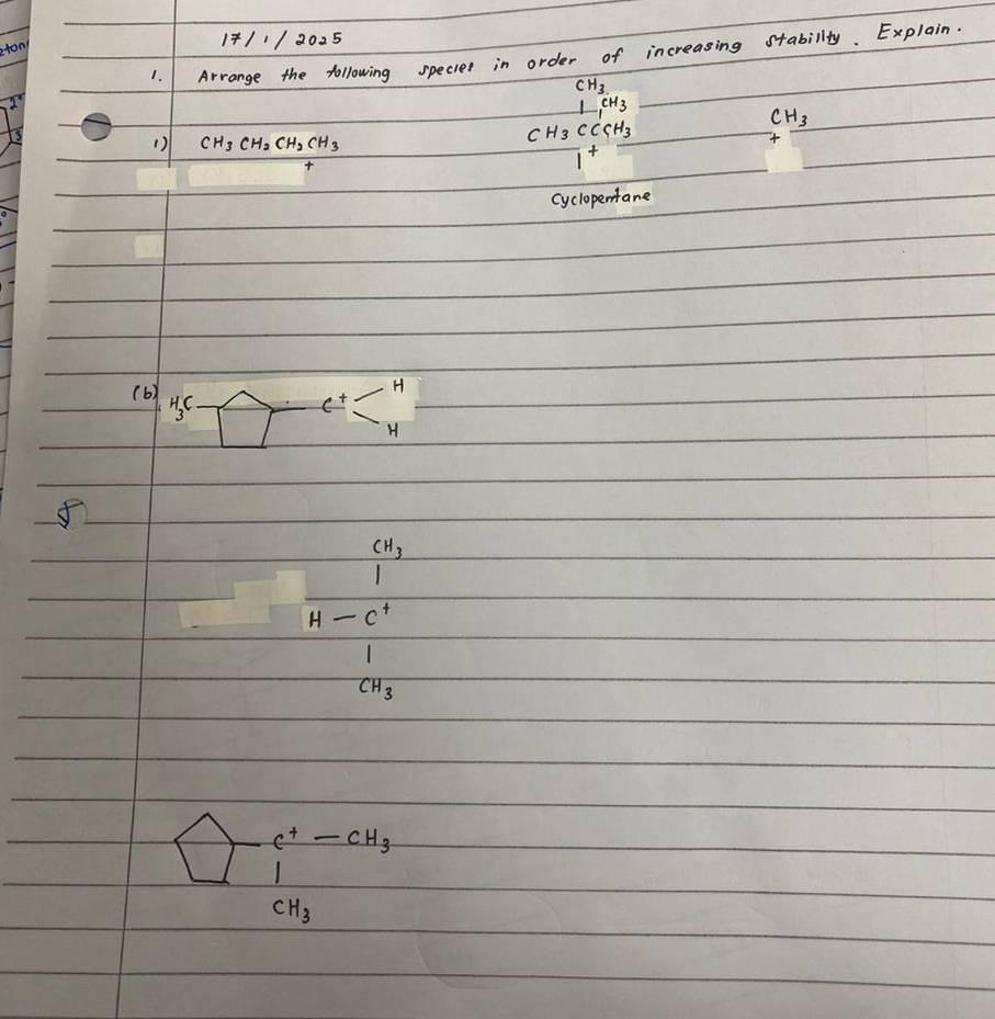 17/1/2025 
1. I Arrange the following specier in order of increasing stabillty. Explain.
CH_3
CH_3
CH_3
() CH_3CH_2CH_2CH_3
CH_3CCCH_3

1^+ 
cyclopentane 
(b) 
H
H_3C
_ e+ 
H
CH_3
H-C^+
CH_3
boxed i^((c^+)-CH_3)
CH_3