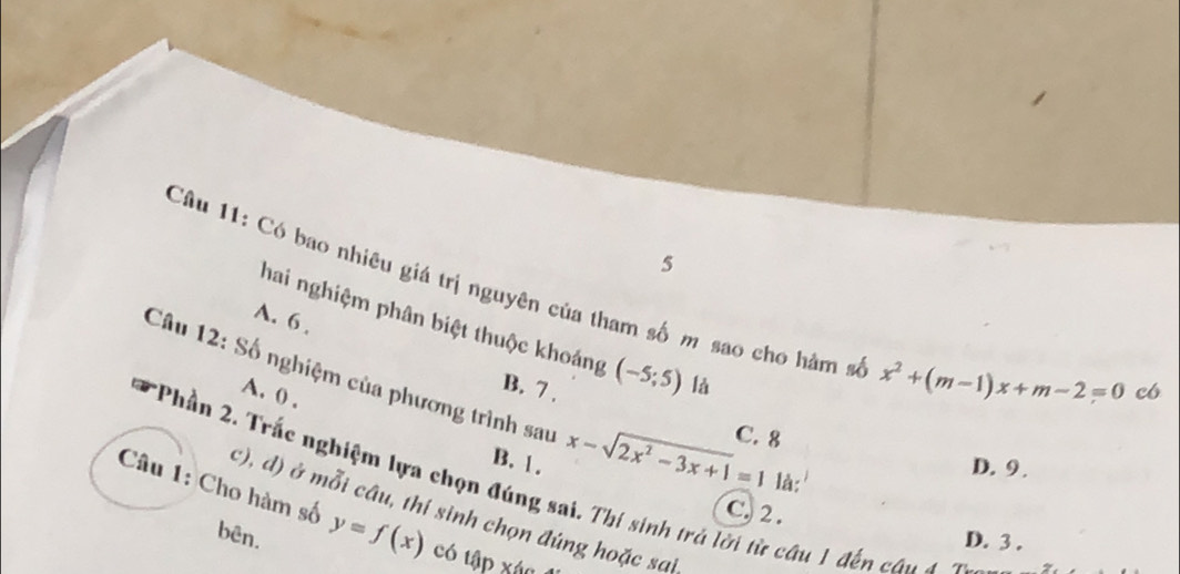 Có bao nhiêu giá trị nguyên của tham số m sao cho hàm sĩ x^2+(m-1)x+m-2=0
A. 6.
hai nghiệm phân biệt thuộc khoảng (-5;5) là
Câu 12: Số nghiệm của phương trình sau x-sqrt(2x^2-3x+1)=1 C. 8
A. () .
B. 7. c6
B. 1. D. 9.
là:
Phần 2. Trắc nghiệm lựa chọn đúng sai. Thí sinh trả lới từ câu 1 đến câu 4 T
c), d) ở mỗi câu, thí sinh chọn đúng hoặc sai
C. 2 .
Câu 1: Cho hàm số y=f(x) có tập xác
bên. D. 3.