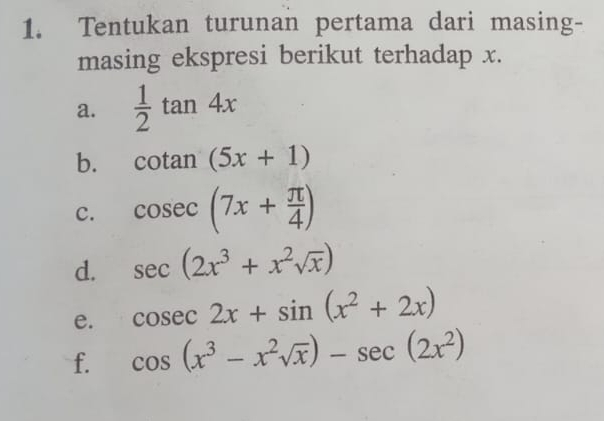 Tentukan turunan pertama dari masing- 
masing ekspresi berikut terhadap x. 
a.  1/2 tan 4x
b. cot an(5x+1)
c. cosec (7x+ π /4 )
d. sec (2x^3+x^2sqrt(x))
e. cos ec2x+sin (x^2+2x)
f. cos (x^3-x^2sqrt(x))-sec (2x^2)