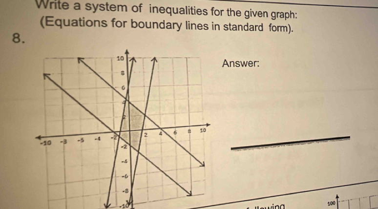 Write a system of inequalities for the given graph: 
(Equations for boundary lines in standard form). 
8. 
Answer: 
_
-10
100