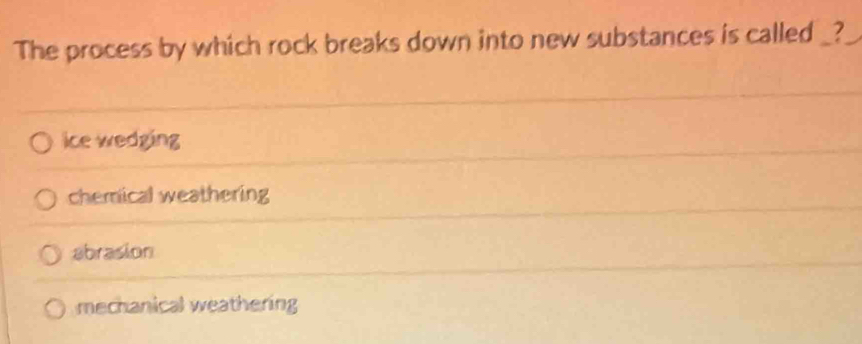 The process by which rock breaks down into new substances is called _?
ice wedging
chemical weathering
abrasion
mechanical weathering