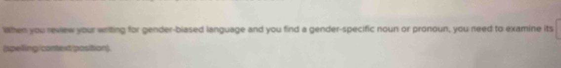 When you review your writing for gender-biased language and you find a gender-specific noun or pronoun, you need to examine its 
(spelling/context/position).