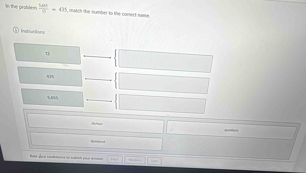 In the problem  (5,655)/13 =435 , match the number to the correct name. 
① Instructions
13
435
5,655
divisor 
quotient 
dividend 
Rate your confidence to submit your answer. High Medium Law