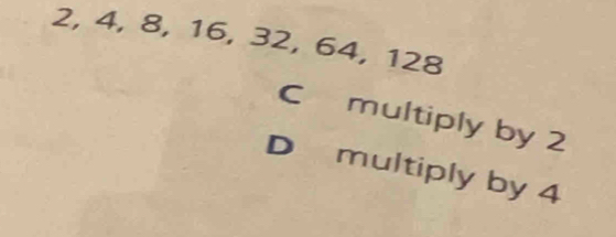 Solved: 2, 4, 8, 16, 32, 64, 128 C multiply by 2 D multiply by 4 [Math]