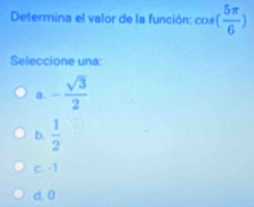 Determina el valor de la función: cos ( 5π /6 )
Seleccione una:
a. - sqrt(3)/2 
b.  1/2 
c. -1
d. 0