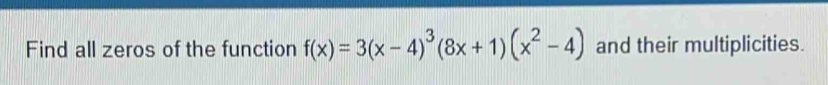 Find all zeros of the function f(x)=3(x-4)^3(8x+1)(x^2-4) and their multiplicities.