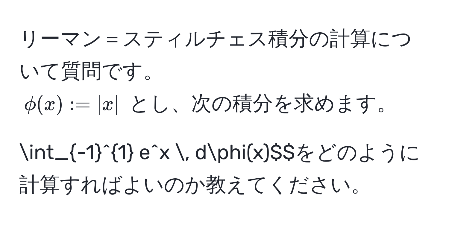 リーマン＝スティルチェス積分の計算について質問です。  
$phi(x) := |x|$ とし、次の積分を求めます。  
$$∈t_(-1)^1 e^x , dphi(x)$$をどのように計算すればよいのか教えてください。