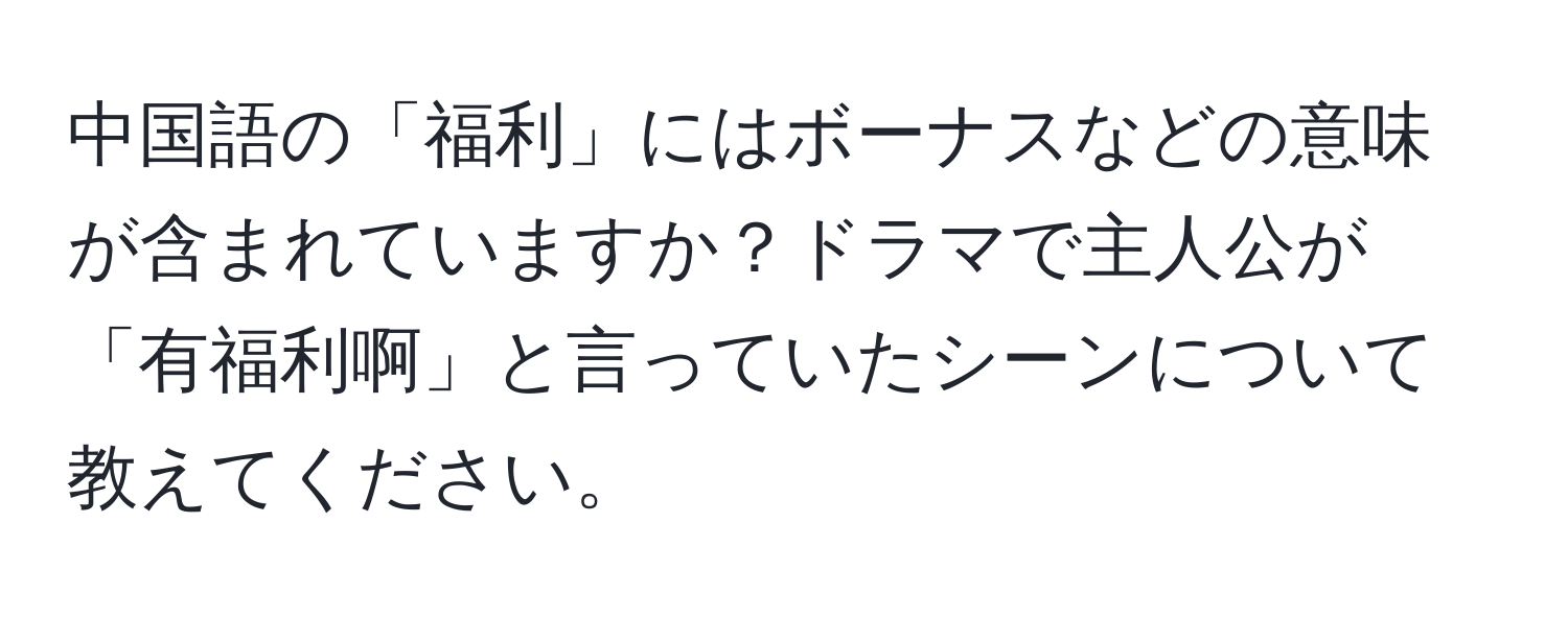 中国語の「福利」にはボーナスなどの意味が含まれていますか？ドラマで主人公が「有福利啊」と言っていたシーンについて教えてください。