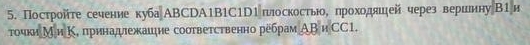 Постройте сечение кубаАBCDA1B1C1D1плоскостьо, проходяией через вериинуВ1и 
точки Ми Κ, принаψежаицне соσтветственно ребрам ΑВ и СC1.