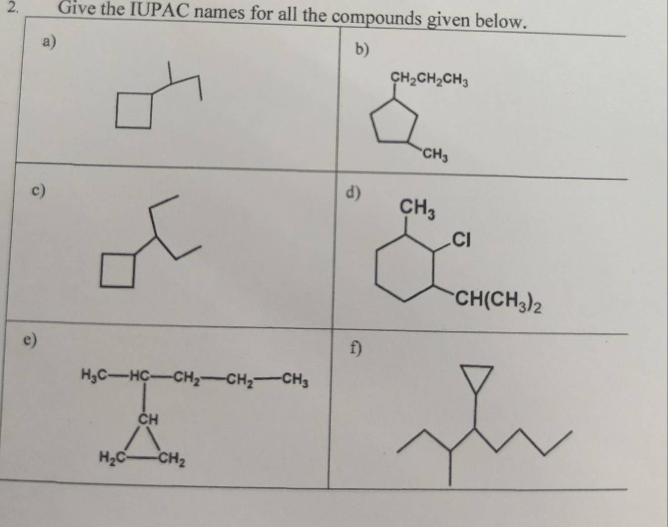 Give the IUPAC names for all the compounds given below.
a)
b)
beginarrayl 9H_2OH_2OH_3 □ _OH_3endarray.
^.CH_3
c)
d)
CH_3
CI^
CH(CH_3)_2
e)
f)