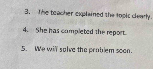 The teacher explained the topic clearly. 
4. She has completed the report. 
5. We will solve the problem soon.